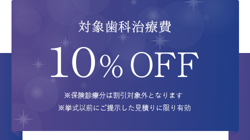 対象歯科治療費10% OFF 保険診療分は割引対象外になります。挙式以前にご提示した見積もりに限り有効